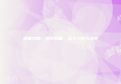 装备攻略：选对装备，战斗力逆天改命