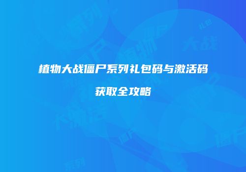 植物大战僵尸系列礼包码与激活码获取全攻略