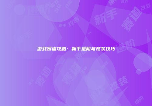 游戏赛道攻略：新手进阶与改装技巧