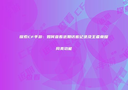 探索CF手游：如何查看近期访客记录及王者荣耀同类功能