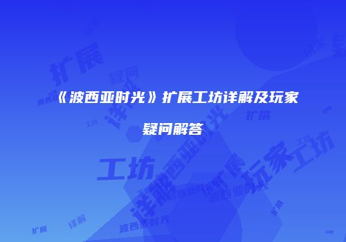 《波西亚时光》扩展工坊详解及玩家疑问解答