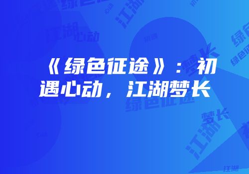 《绿色征途》：初遇心动，江湖梦长