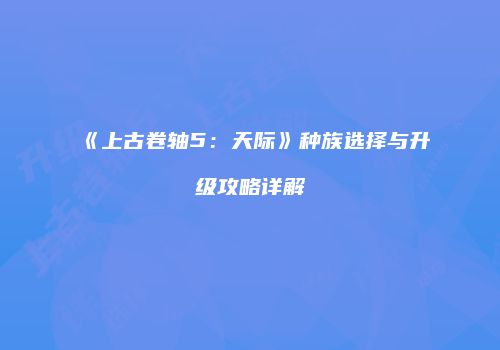 《上古卷轴5：天际》种族选择与升级攻略详解