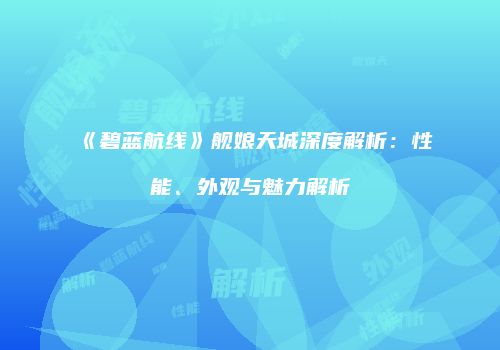 《碧蓝航线》舰娘天城深度解析：性能、外观与魅力解析