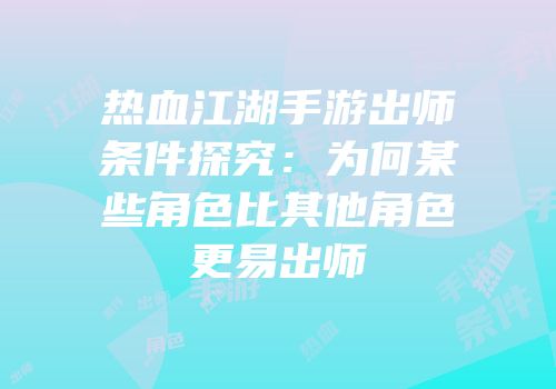 热血江湖手游出师条件探究：为何某些角色比其他角色更易出师