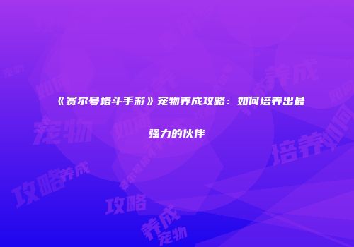 《赛尔号格斗手游》宠物养成攻略：如何培养出最强力的伙伴