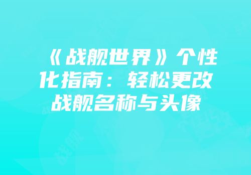 《战舰世界》个性化指南：轻松更改战舰名称与头像