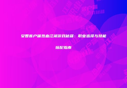 安智客户端热血江湖游戏秘籍：职业选择与技能搭配指南