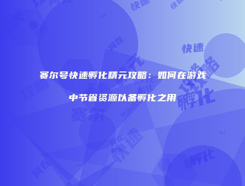 赛尔号快速孵化精元攻略:如何在游戏中节省资源以备孵化之用