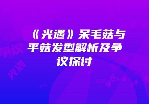 《光遇》呆毛菇与平菇发型解析及争议探讨