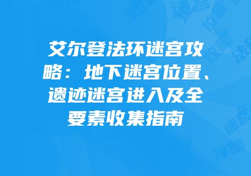 艾尔登法环迷宫攻略：地下迷宫位置、遗迹迷宫进入及全要素收集指南