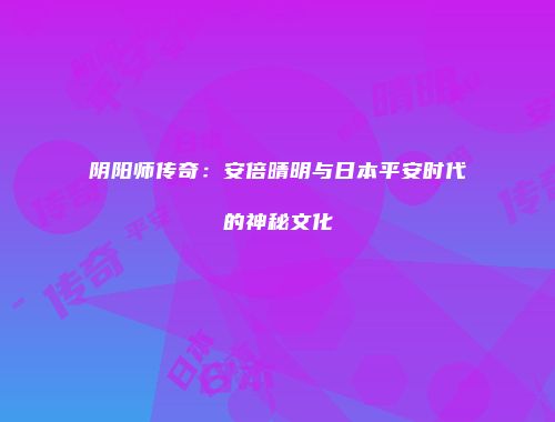 阴阳师传奇：安倍晴明与日本平安时代的神秘文化