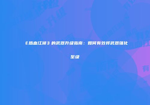 《热血江湖》的武器升级指南:如何有效将武器强化至级
