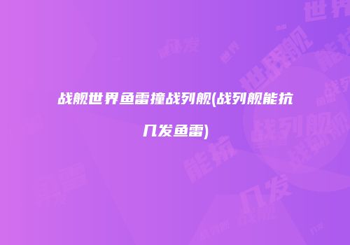 战舰世界鱼雷撞战列舰(战列舰能抗几发鱼雷)