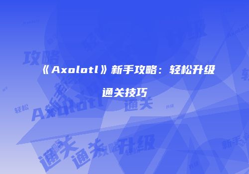 《Axolotl》新手攻略：轻松升级通关技巧