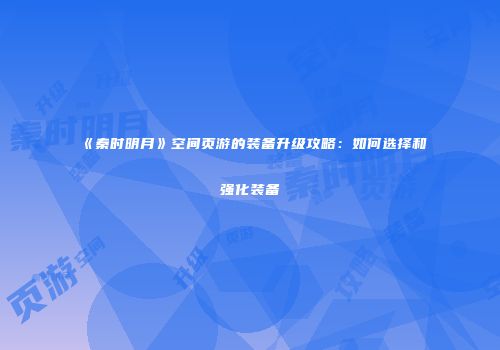 《秦时明月》空间页游的装备升级攻略：如何选择和强化装备