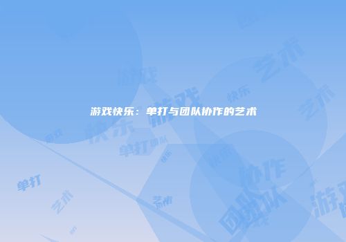 游戏快乐：单打与团队协作的艺术
