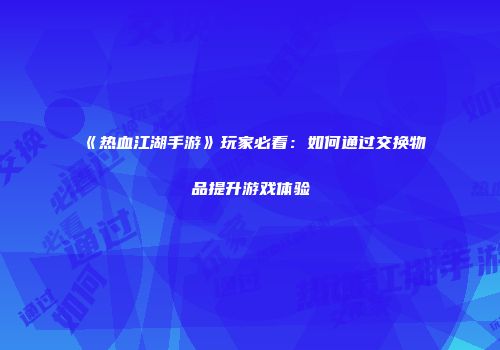 《热血江湖手游》玩家必看：如何通过交换物品提升游戏体验