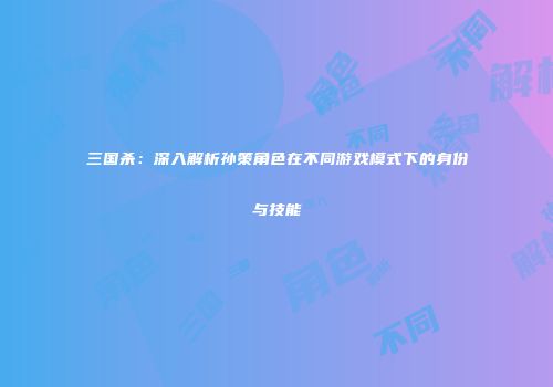 三国杀：深入解析孙策角色在不同游戏模式下的身份与技能