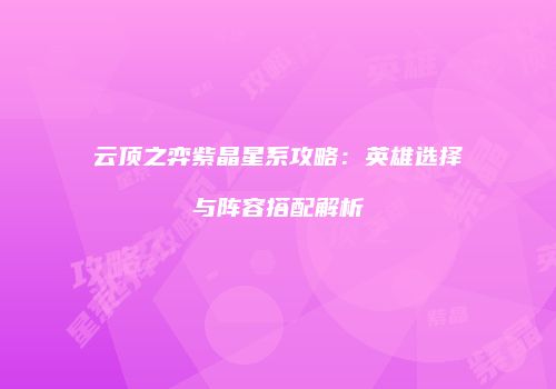 云顶之弈紫晶星系攻略：英雄选择与阵容搭配解析