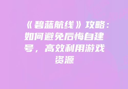 《碧蓝航线》攻略：如何避免后悔自建号，高效利用游戏资源