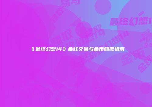 《最终幻想14》金钱交易与金币赚取指南