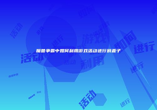 魔兽争霸中如何利用游戏活动进行割麦子