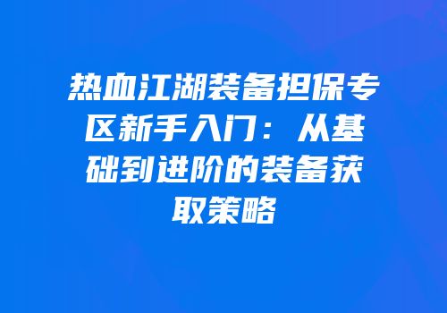 热血江湖装备担保专区新手入门：从基础到进阶的装备获取策略