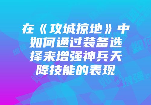 在《攻城掠地》中如何通过装备选择来增强神兵天降技能的表现