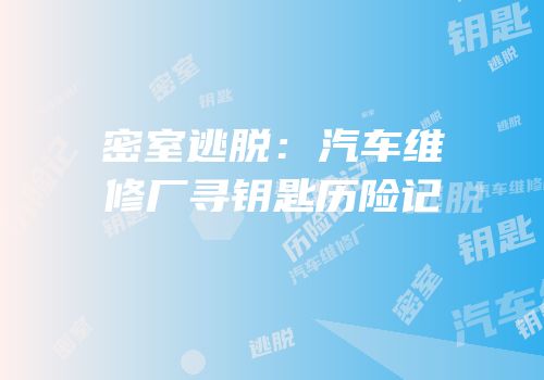 密室逃脱：汽车维修厂寻钥匙历险记