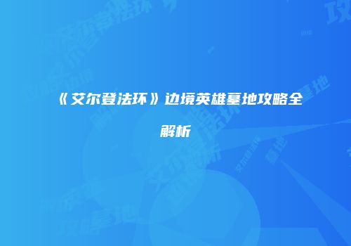 《艾尔登法环》边境英雄墓地攻略全解析