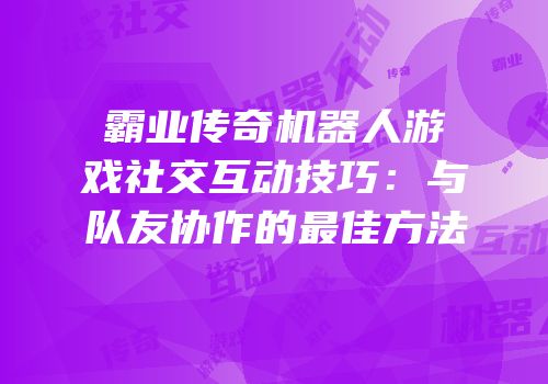 霸业传奇机器人游戏社交互动技巧：与队友协作的最佳方法