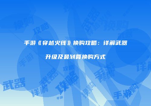 手游《穿越火线》换购攻略：详解武器升级及最划算换购方式