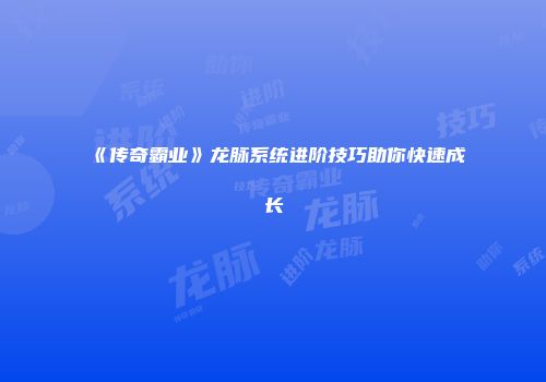 《传奇霸业》龙脉系统进阶技巧助你快速成长