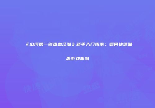 《山河第一剑热血江湖》新手入门指南：如何快速熟悉游戏机制