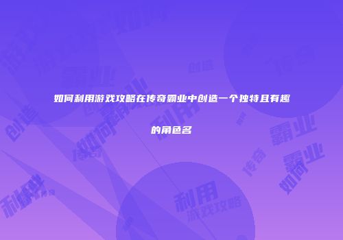 如何利用游戏攻略在传奇霸业中创造一个独特且有趣的角色名