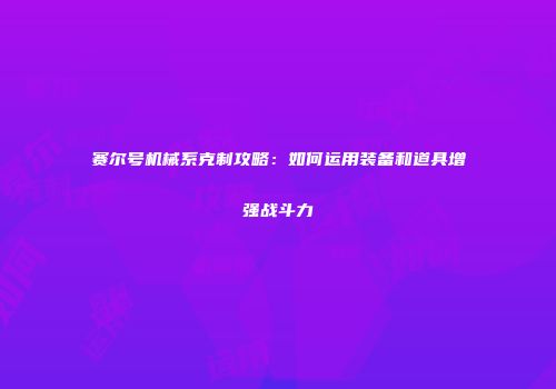 赛尔号机械系克制攻略：如何运用装备和道具增强战斗力