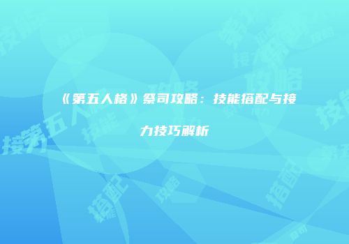 《第五人格》祭司攻略：技能搭配与接力技巧解析