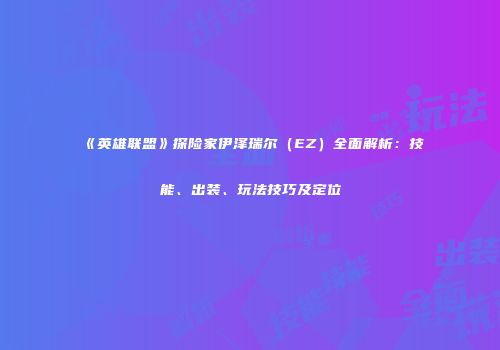 《英雄联盟》探险家伊泽瑞尔（EZ）全面解析：技能、出装、玩法技巧及定位