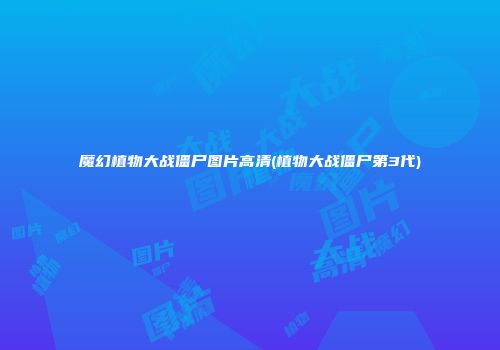 魔幻植物大战僵尸图片高清(植物大战僵尸第3代)