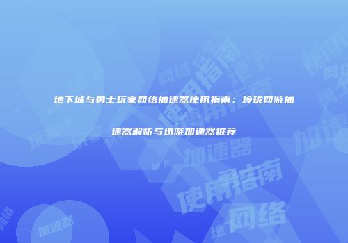 地下城与勇士玩家网络加速器使用指南：玲珑网游加速器解析与迅游加速器推荐