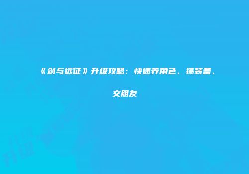 《剑与远征》升级攻略：快速养角色、搞装备、交朋友