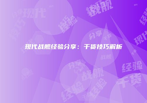 现代战舰经验分享：干货技巧解析