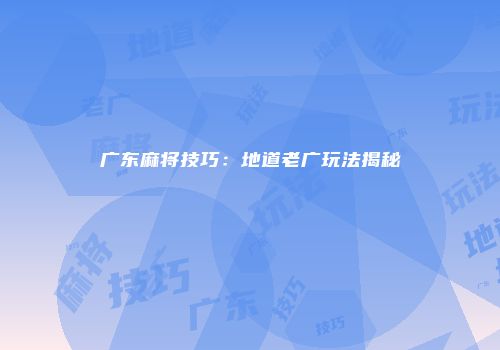广东麻将技巧：地道老广玩法揭秘