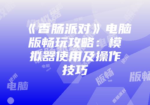 《香肠派对》电脑版畅玩攻略：模拟器使用及操作技巧