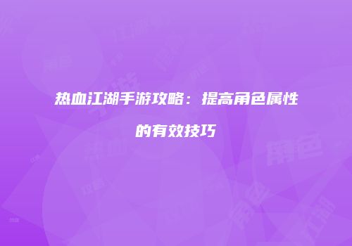 热血江湖手游攻略：提高角色属性的有效技巧