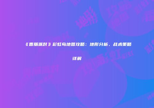 《香肠派对》彩虹岛地图攻略：地形分析、战术策略详解