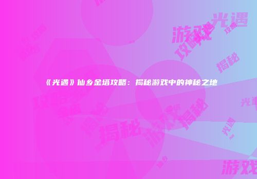 《光遇》仙乡金塔攻略：揭秘游戏中的神秘之地