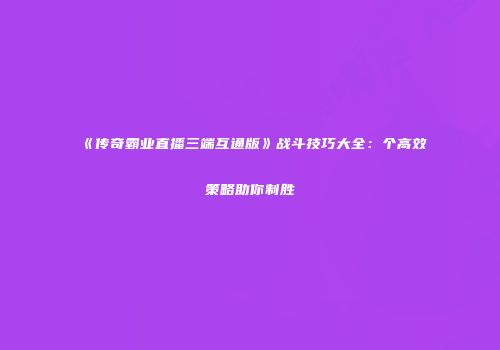 《传奇霸业直播三端互通版》战斗技巧大全:个高效策略助你制胜
