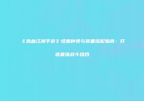 《热血江湖手游》怪兽种类与装备搭配指南：打造最强战斗组合